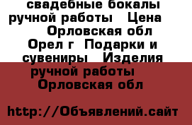 свадебные бокалы ручной работы › Цена ­ 250 - Орловская обл., Орел г. Подарки и сувениры » Изделия ручной работы   . Орловская обл.